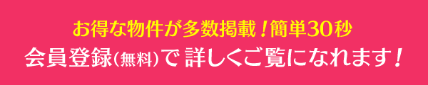 お得な物件が多数掲載！簡単30秒。会員登録（無料）で詳しくご覧になれます！