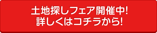 土地探しフェア開催中！詳しくはコチラから！