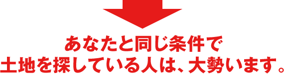 あなたと同じ条件で土地を探している人は、大勢います。